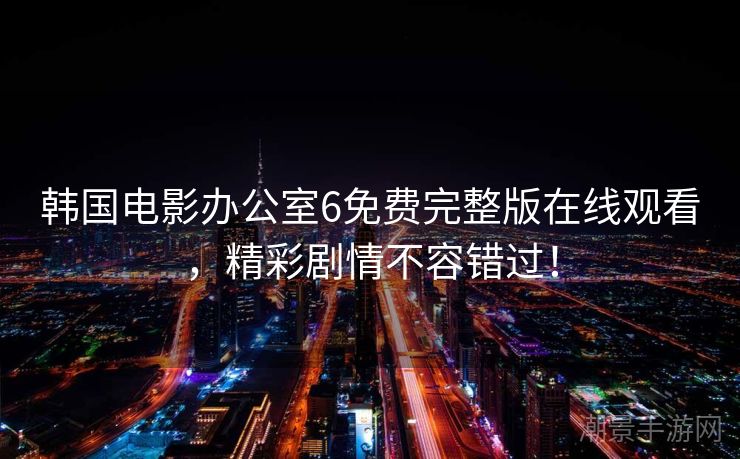 韩国电影办公室6免费完整版在线观看，精彩剧情不容错过！