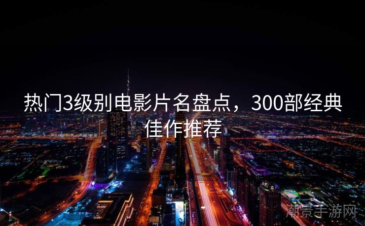 热门3级别电影片名盘点，300部经典佳作推荐