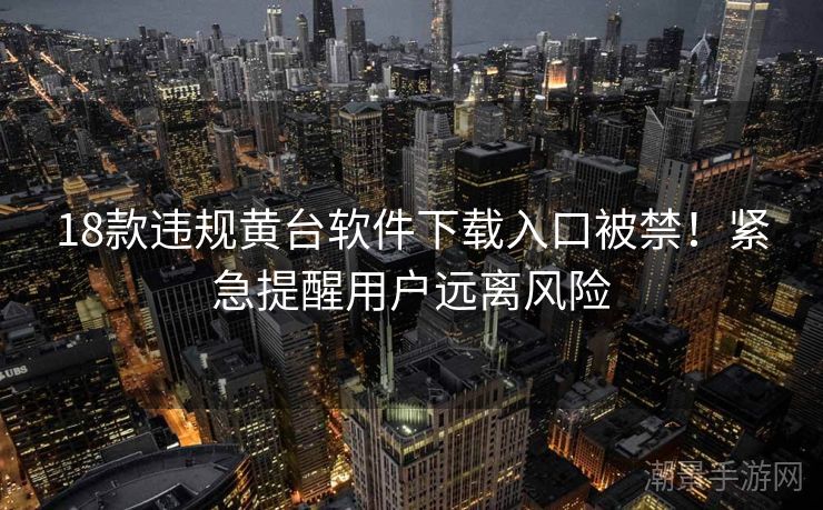 18款违规黄台软件下载入口被禁！紧急提醒用户远离风险