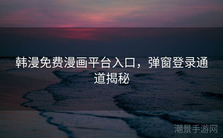 韩漫免费漫画平台入口，弹窗登录通道揭秘