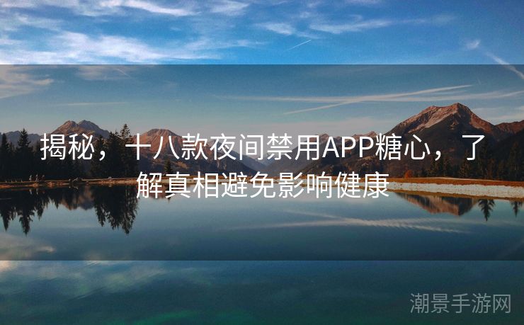 揭秘，十八款夜间禁用APP糖心，了解真相避免影响健康