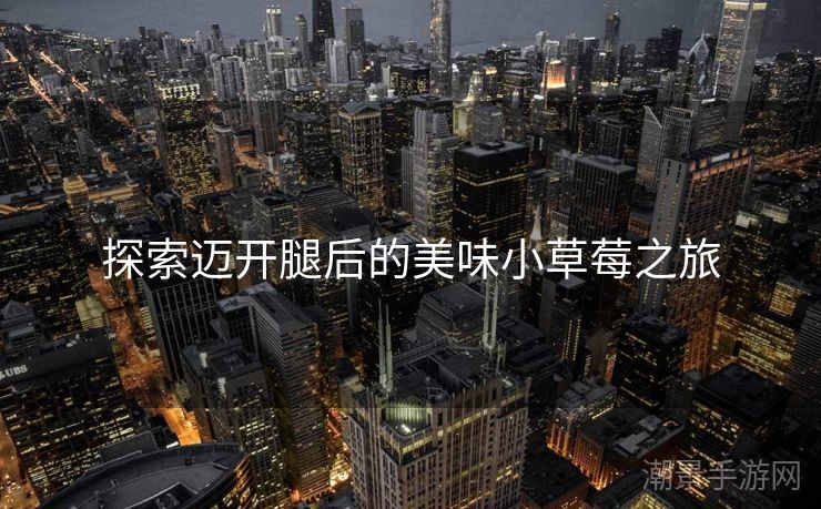 探索迈开腿后的美味小草莓之旅