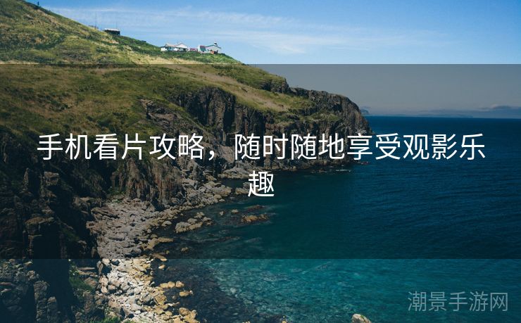 手机看片攻略，随时随地享受观影乐趣