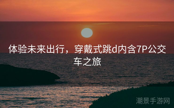 体验未来出行，穿戴式跳d内含7P公交车之旅