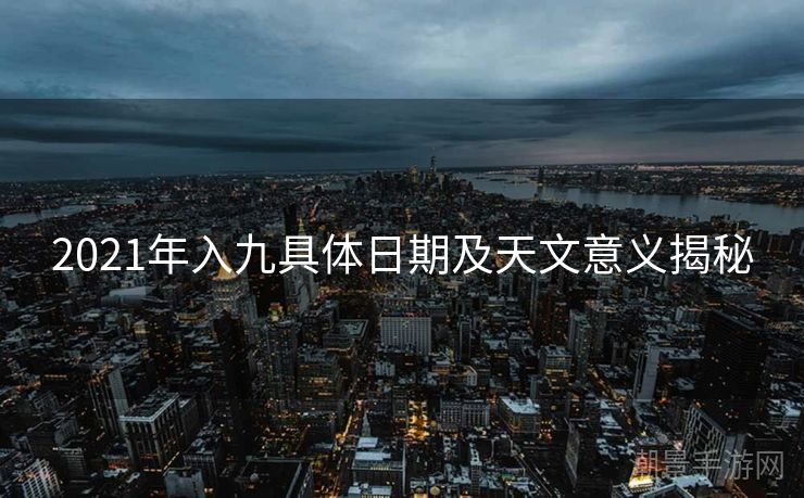 2021年入九具体日期及天文意义揭秘
