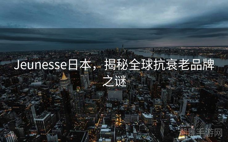Jeunesse日本，揭秘全球抗衰老品牌之谜