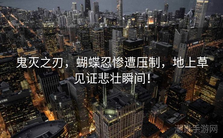 鬼灭之刃，蝴蝶忍惨遭压制，地上草见证悲壮瞬间！