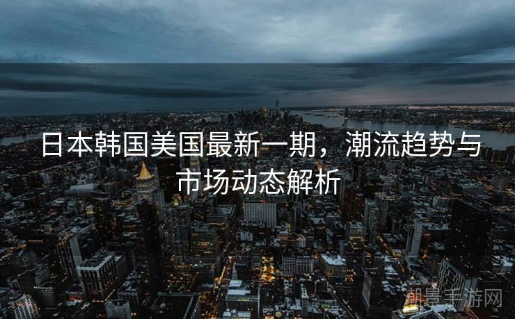 日本韩国美国最新一期，潮流趋势与市场动态解析