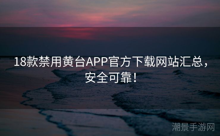 18款禁用黄台APP官方下载网站汇总，安全可靠！
