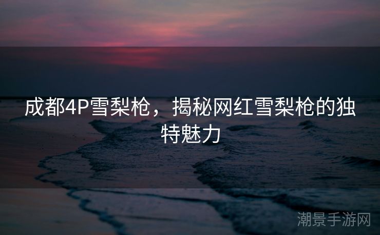 成都4P雪梨枪，揭秘网红雪梨枪的独特魅力