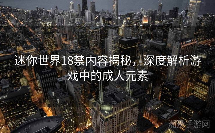迷你世界18禁内容揭秘，深度解析游戏中的成人元素