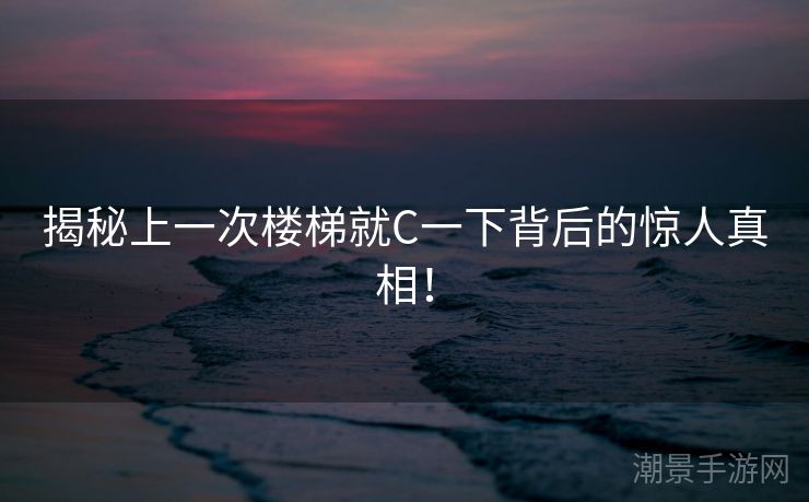 揭秘上一次楼梯就C一下背后的惊人真相！