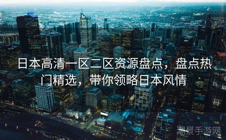 日本高清一区二区资源盘点，盘点热门精选，带你领略日本风情