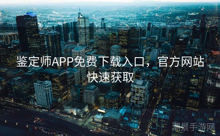 鉴定师APP免费下载入口，官方网站快速获取