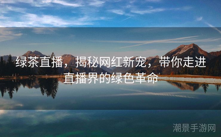 绿茶直播，揭秘网红新宠，带你走进直播界的绿色革命