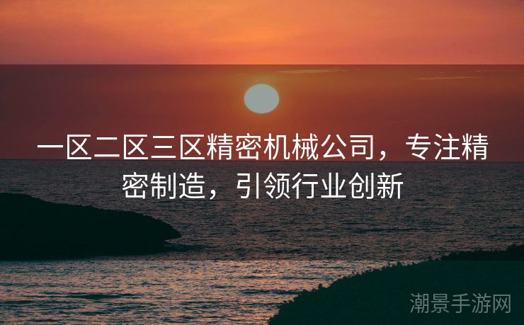 一区二区三区精密机械公司，专注精密制造，引领行业创新