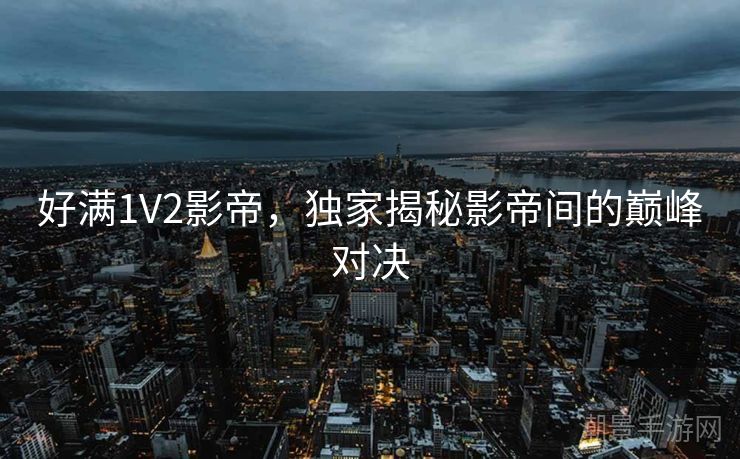 好满1V2影帝，独家揭秘影帝间的巅峰对决