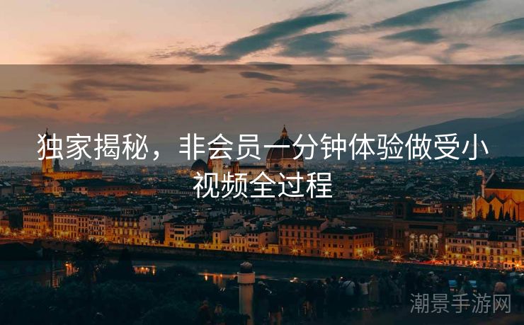 独家揭秘，非会员一分钟体验做受小视频全过程