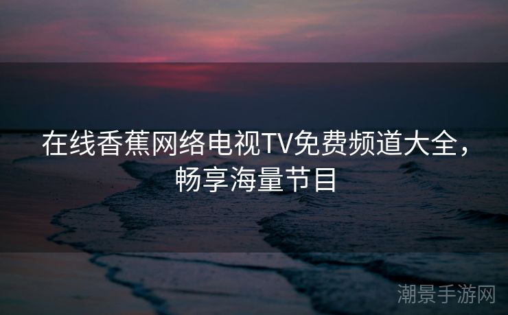 在线香蕉网络电视TV免费频道大全，畅享海量节目