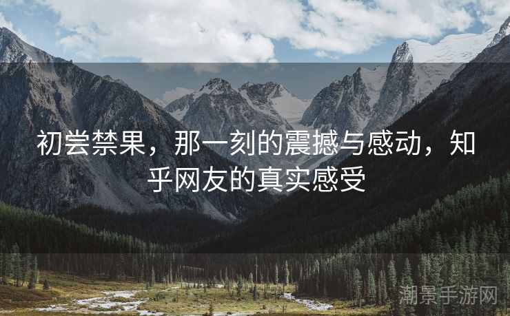 初尝禁果，那一刻的震撼与感动，知乎网友的真实感受