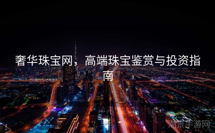 奢华珠宝网，高端珠宝鉴赏与投资指南