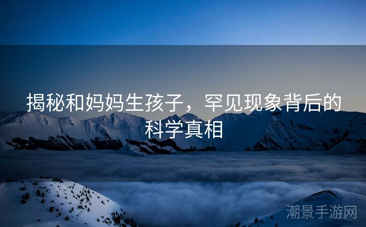 揭秘和妈妈生孩子，罕见现象背后的科学真相