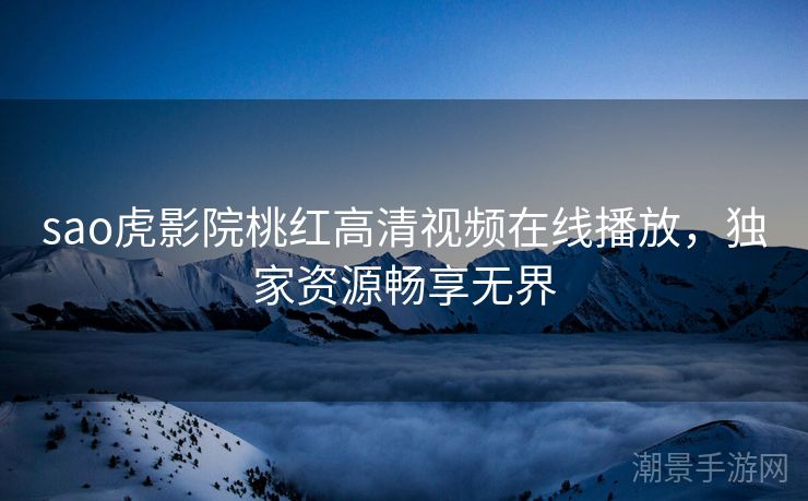 sao虎影院桃红高清视频在线播放，独家资源畅享无界