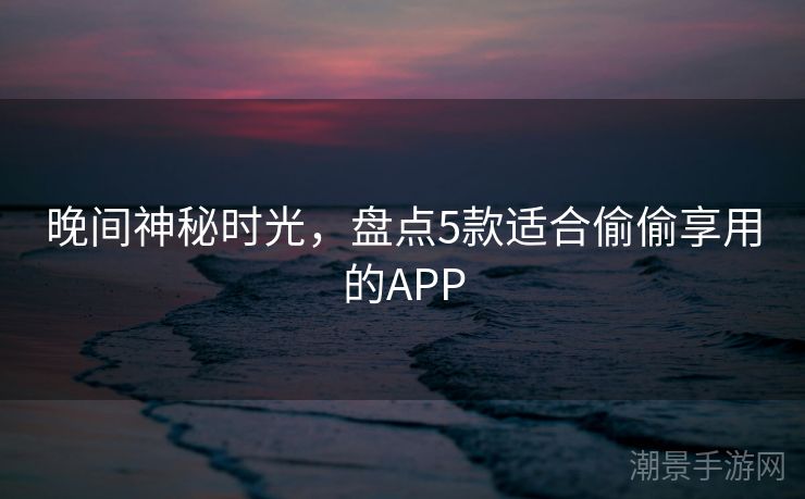 晚间神秘时光，盘点5款适合偷偷享用的APP