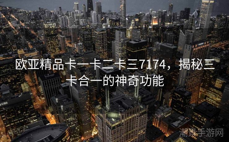 欧亚精品卡一卡二卡三7174，揭秘三卡合一的神奇功能