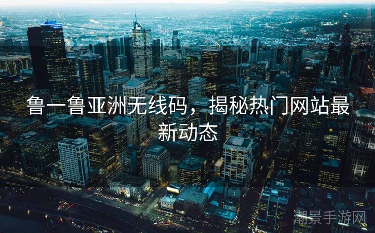 鲁一鲁亚洲无线码，揭秘热门网站最新动态