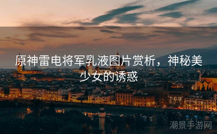 原神雷电将军乳液图片赏析，神秘美少女的诱惑