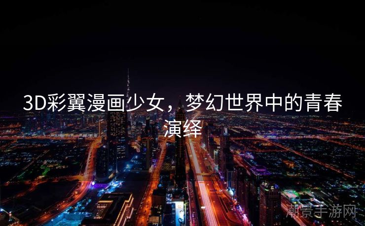 3D彩翼漫画少女，梦幻世界中的青春演绎
