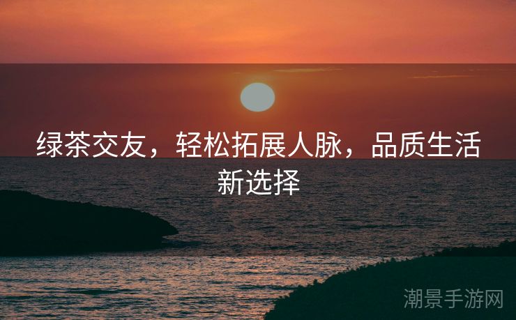 绿茶交友，轻松拓展人脉，品质生活新选择