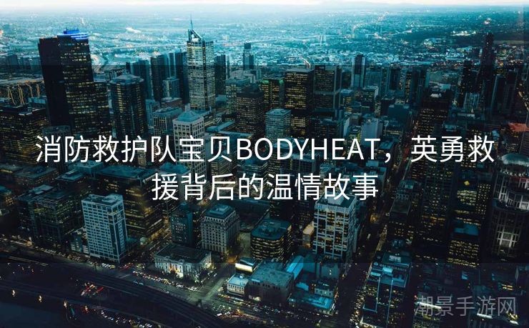消防救护队宝贝BODYHEAT，英勇救援背后的温情故事