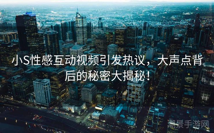 小S性感互动视频引发热议，大声点背后的秘密大揭秘！