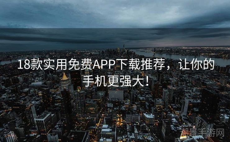 18款实用免费APP下载推荐，让你的手机更强大！