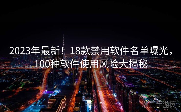 2023年最新！18款禁用软件名单曝光，100种软件使用风险大揭秘
