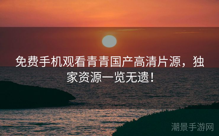 免费手机观看青青国产高清片源，独家资源一览无遗！