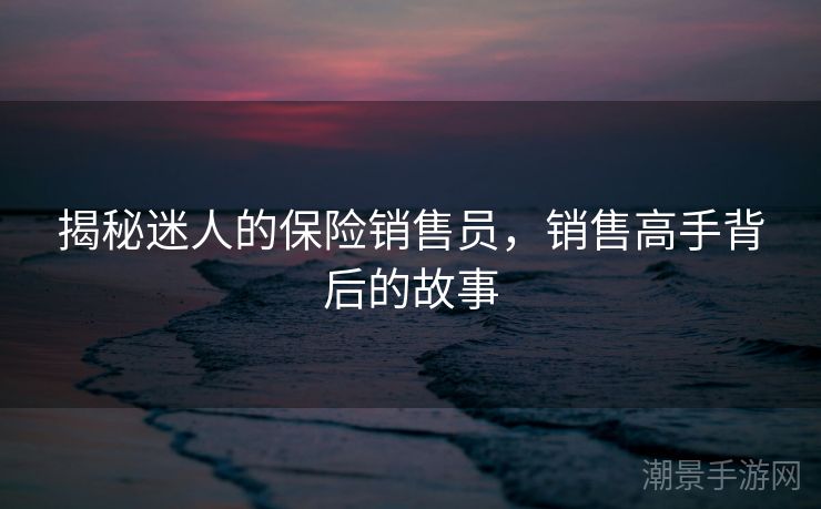 揭秘迷人的保险销售员，销售高手背后的故事