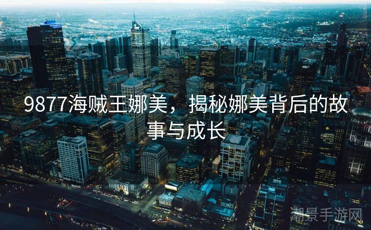 9877海贼王娜美，揭秘娜美背后的故事与成长