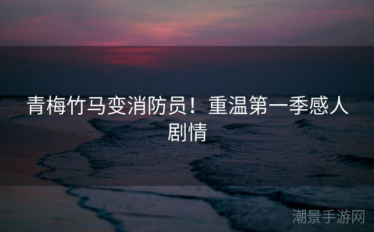 青梅竹马变消防员！重温第一季感人剧情
