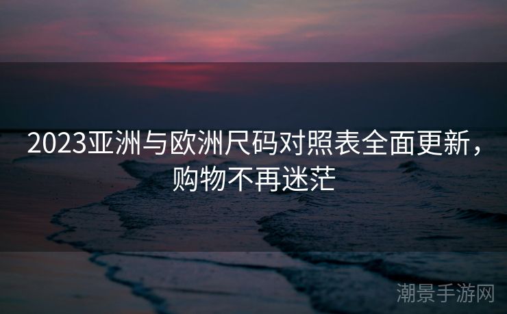 2023亚洲与欧洲尺码对照表全面更新，购物不再迷茫