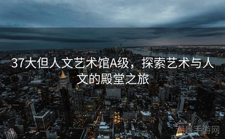 37大但人文艺术馆A级，探索艺术与人文的殿堂之旅