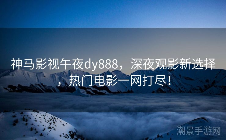 神马影视午夜dy888，深夜观影新选择，热门电影一网打尽！