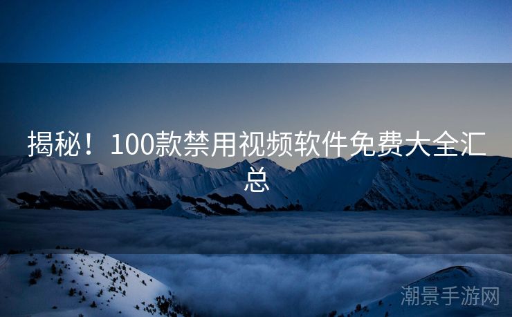揭秘！100款禁用视频软件免费大全汇总