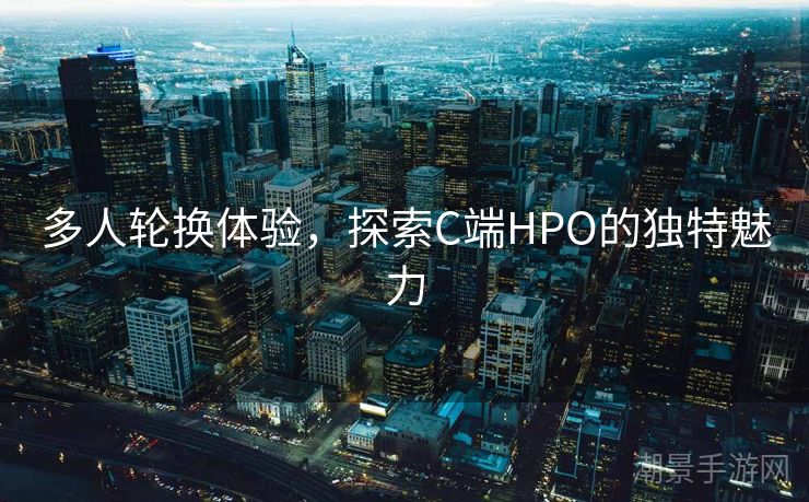 多人轮换体验，探索C端HPO的独特魅力