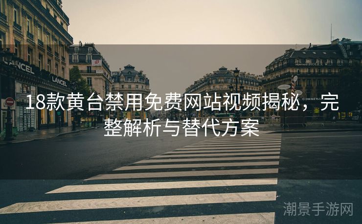 18款黄台禁用免费网站视频揭秘，完整解析与替代方案