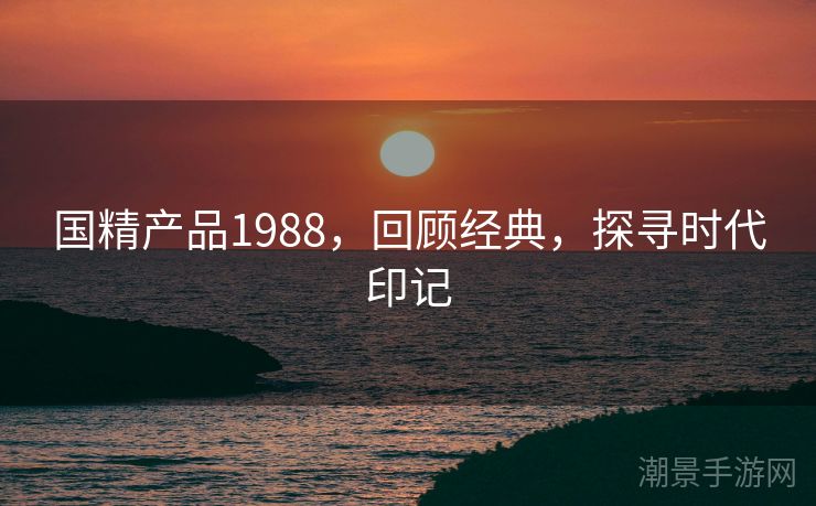 国精产品1988，回顾经典，探寻时代印记