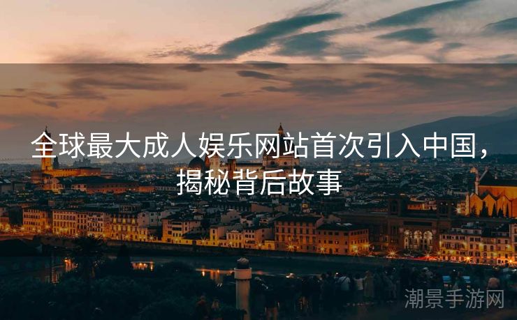 全球最大成人娱乐网站首次引入中国，揭秘背后故事