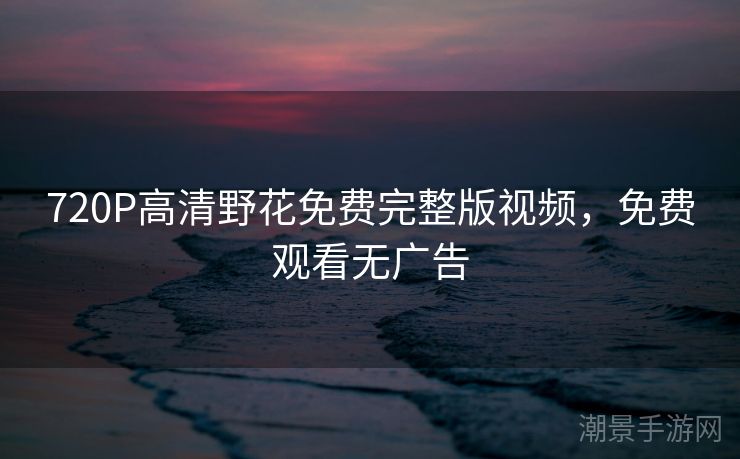 720P高清野花免费完整版视频，免费观看无广告